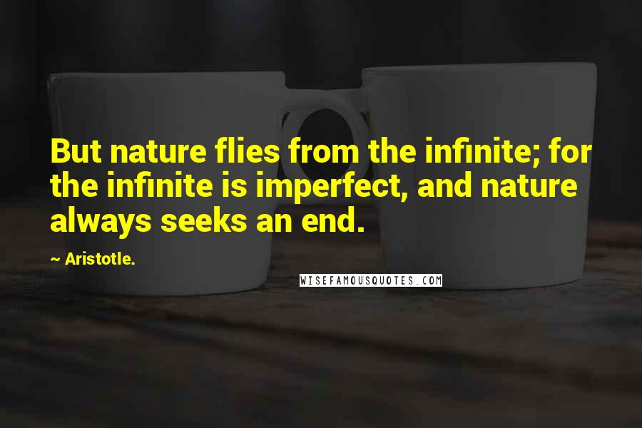 Aristotle. Quotes: But nature flies from the infinite; for the infinite is imperfect, and nature always seeks an end.