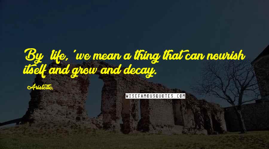 Aristotle. Quotes: By 'life,' we mean a thing that can nourish itself and grow and decay.