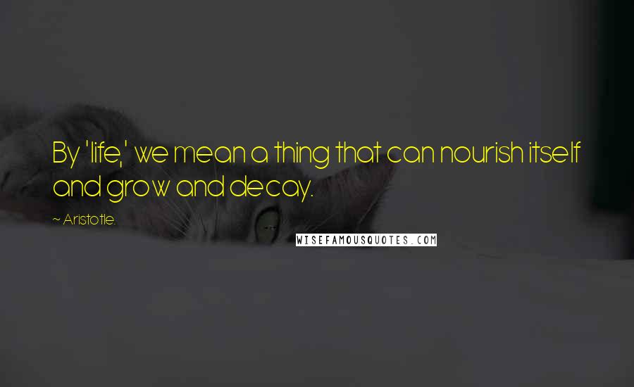Aristotle. Quotes: By 'life,' we mean a thing that can nourish itself and grow and decay.