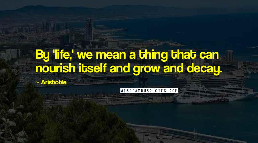 Aristotle. Quotes: By 'life,' we mean a thing that can nourish itself and grow and decay.