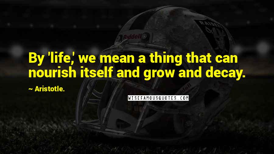 Aristotle. Quotes: By 'life,' we mean a thing that can nourish itself and grow and decay.