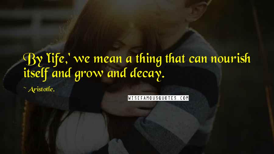 Aristotle. Quotes: By 'life,' we mean a thing that can nourish itself and grow and decay.