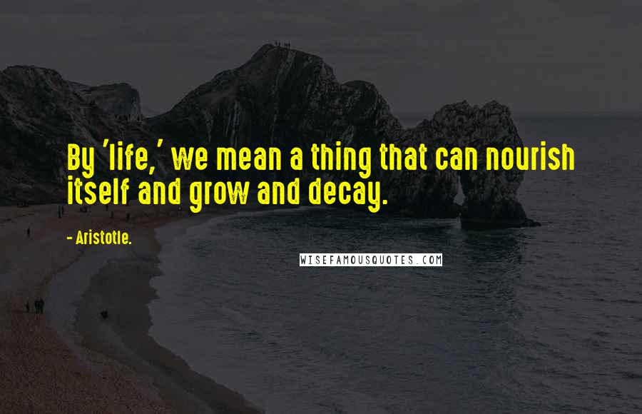 Aristotle. Quotes: By 'life,' we mean a thing that can nourish itself and grow and decay.