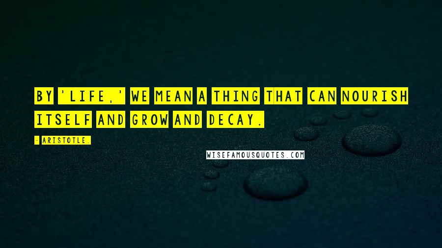Aristotle. Quotes: By 'life,' we mean a thing that can nourish itself and grow and decay.