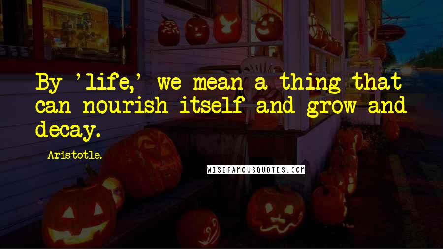 Aristotle. Quotes: By 'life,' we mean a thing that can nourish itself and grow and decay.