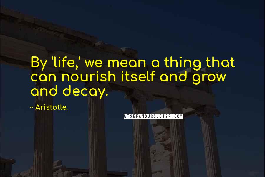 Aristotle. Quotes: By 'life,' we mean a thing that can nourish itself and grow and decay.