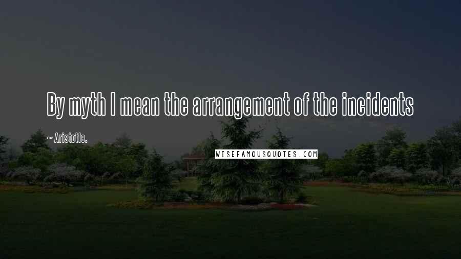 Aristotle. Quotes: By myth I mean the arrangement of the incidents