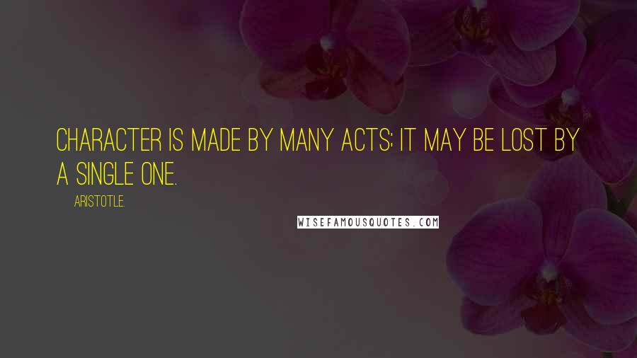 Aristotle. Quotes: Character is made by many acts; it may be lost by a single one.