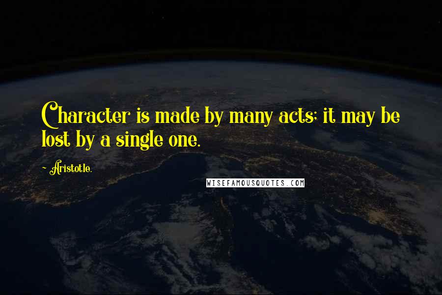 Aristotle. Quotes: Character is made by many acts; it may be lost by a single one.