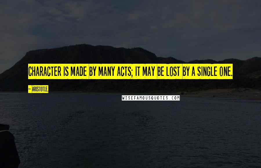 Aristotle. Quotes: Character is made by many acts; it may be lost by a single one.