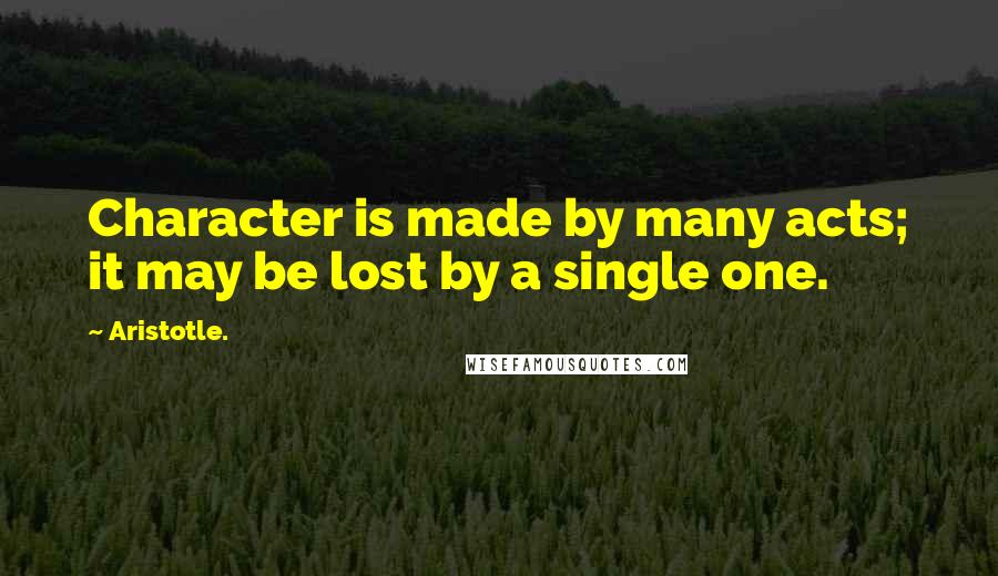 Aristotle. Quotes: Character is made by many acts; it may be lost by a single one.