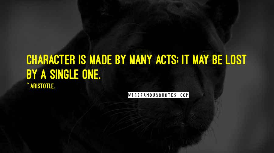 Aristotle. Quotes: Character is made by many acts; it may be lost by a single one.