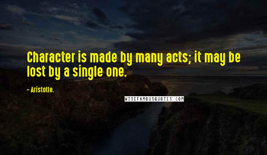 Aristotle. Quotes: Character is made by many acts; it may be lost by a single one.