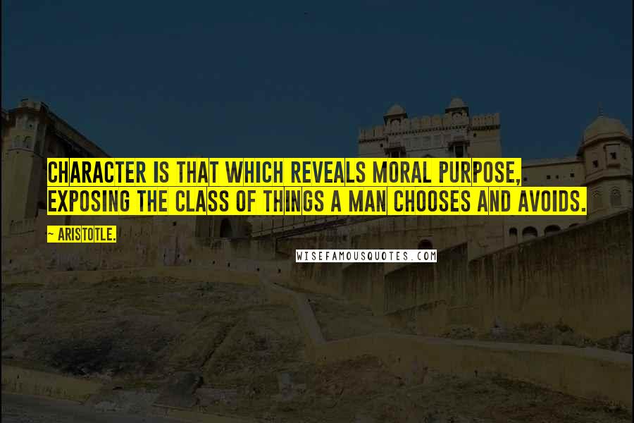 Aristotle. Quotes: Character is that which reveals moral purpose, exposing the class of things a man chooses and avoids.