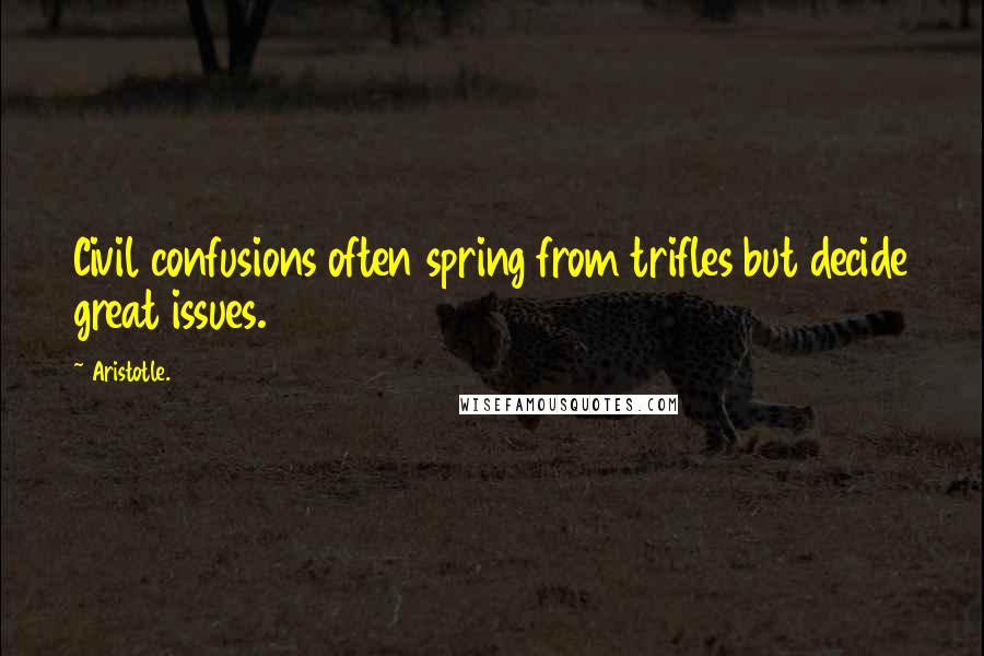 Aristotle. Quotes: Civil confusions often spring from trifles but decide great issues.