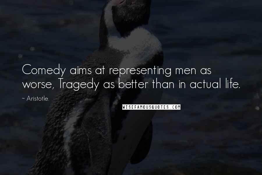 Aristotle. Quotes: Comedy aims at representing men as worse, Tragedy as better than in actual life.