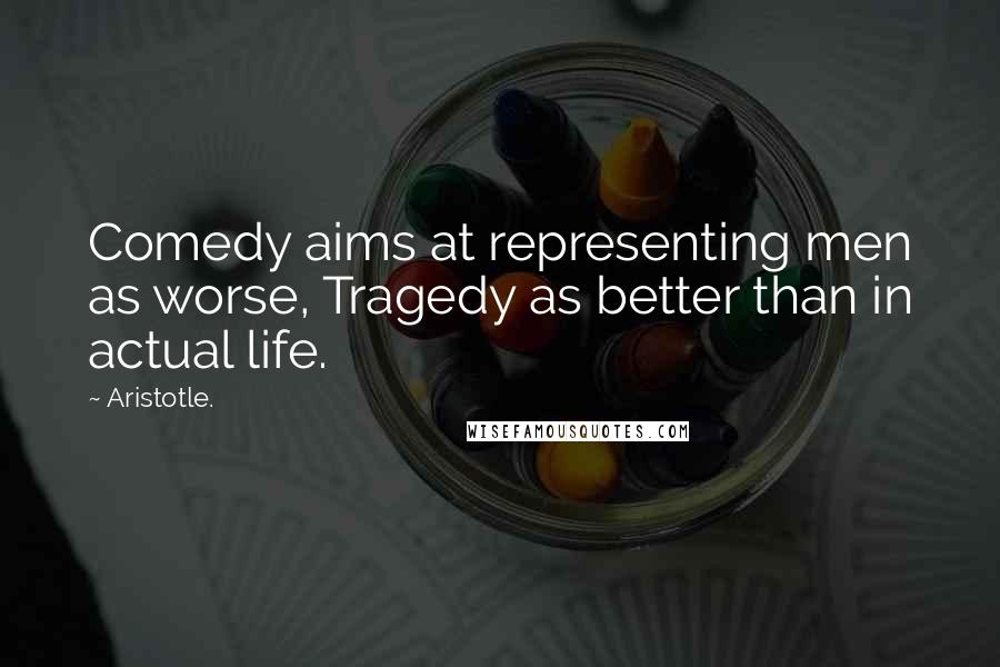 Aristotle. Quotes: Comedy aims at representing men as worse, Tragedy as better than in actual life.