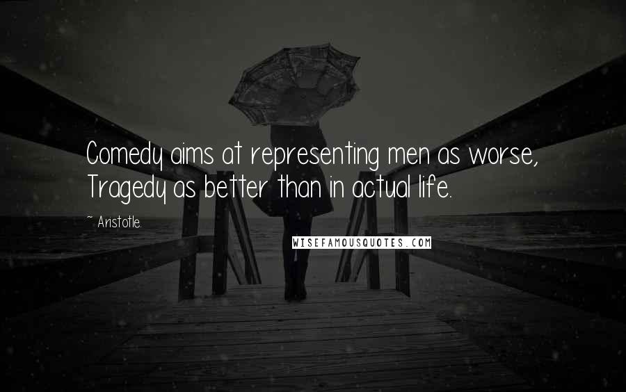 Aristotle. Quotes: Comedy aims at representing men as worse, Tragedy as better than in actual life.