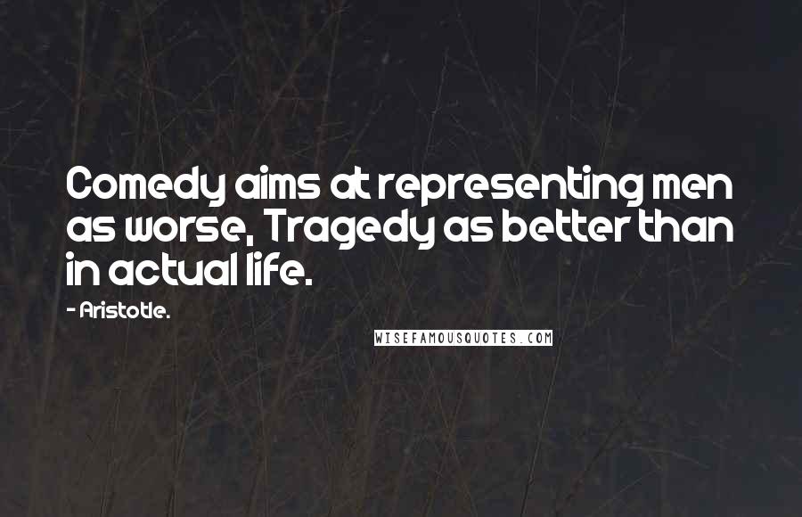 Aristotle. Quotes: Comedy aims at representing men as worse, Tragedy as better than in actual life.