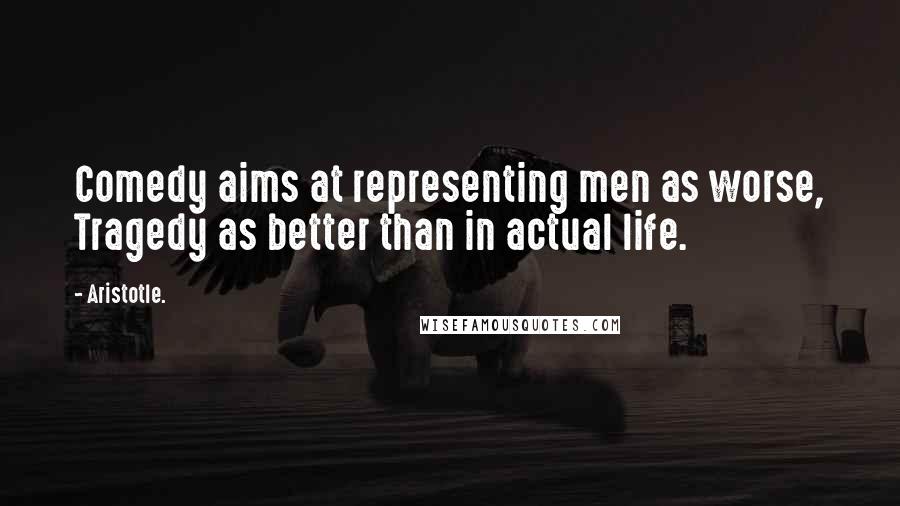 Aristotle. Quotes: Comedy aims at representing men as worse, Tragedy as better than in actual life.