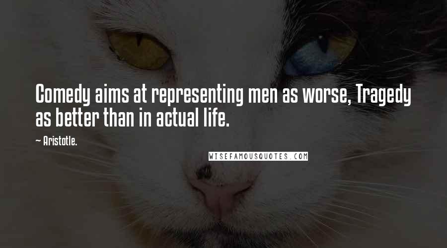 Aristotle. Quotes: Comedy aims at representing men as worse, Tragedy as better than in actual life.