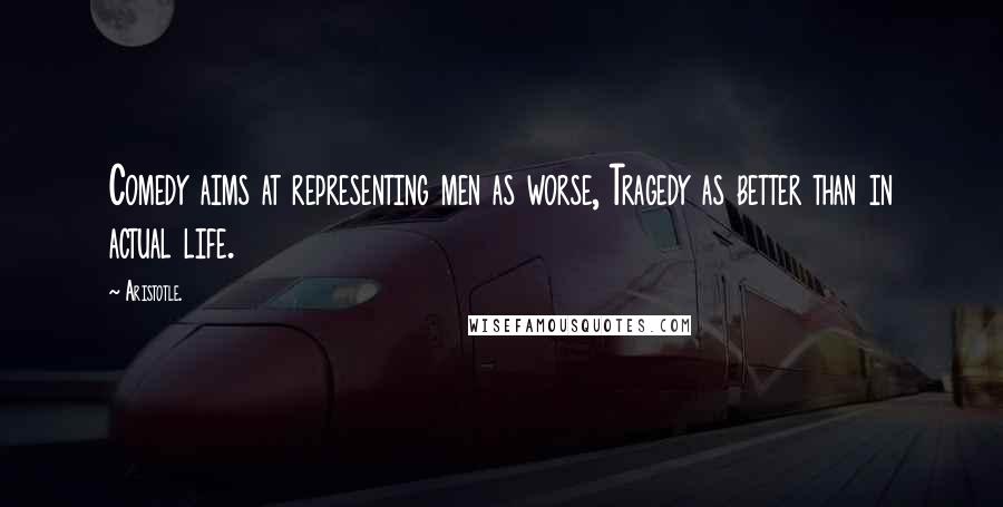 Aristotle. Quotes: Comedy aims at representing men as worse, Tragedy as better than in actual life.