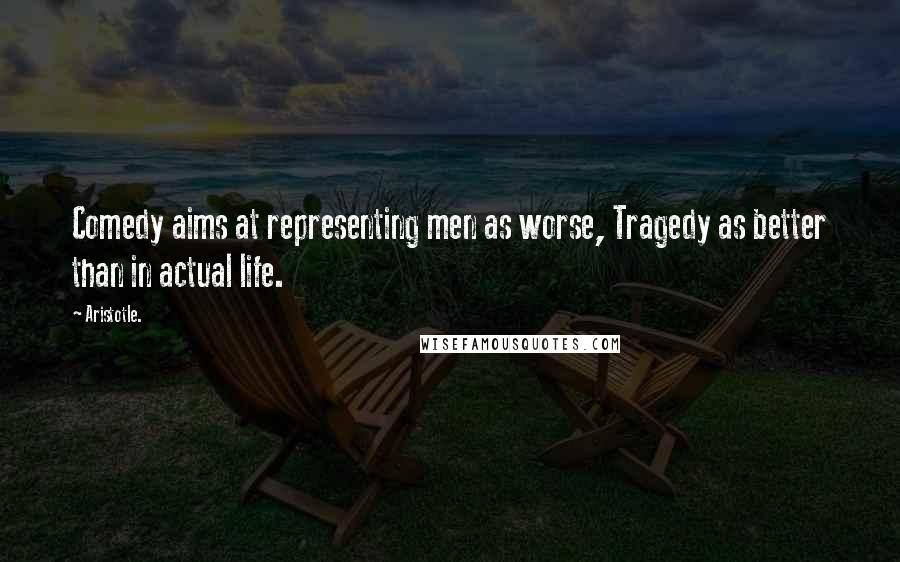 Aristotle. Quotes: Comedy aims at representing men as worse, Tragedy as better than in actual life.