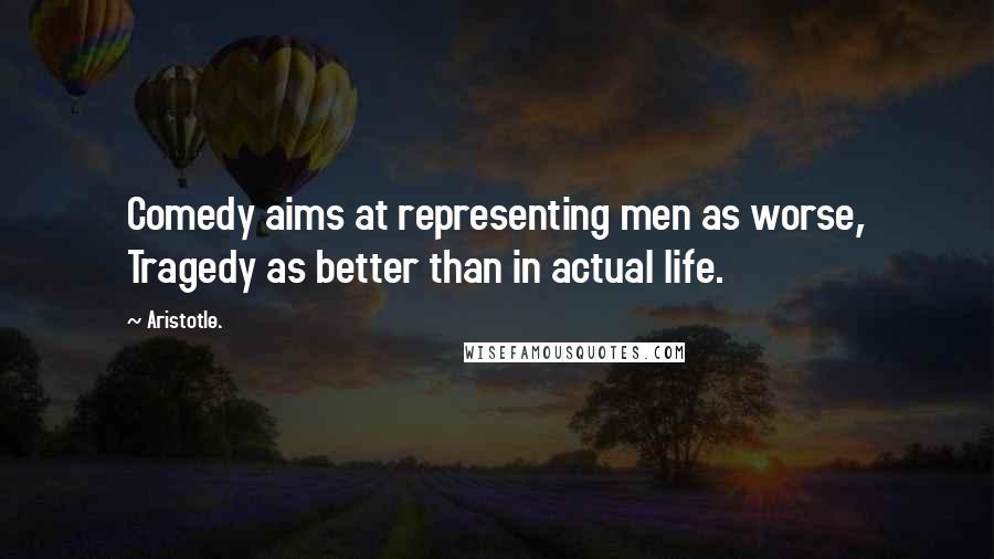 Aristotle. Quotes: Comedy aims at representing men as worse, Tragedy as better than in actual life.