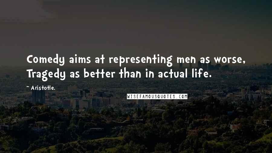 Aristotle. Quotes: Comedy aims at representing men as worse, Tragedy as better than in actual life.