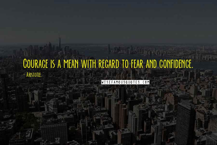 Aristotle. Quotes: Courage is a mean with regard to fear and confidence.
