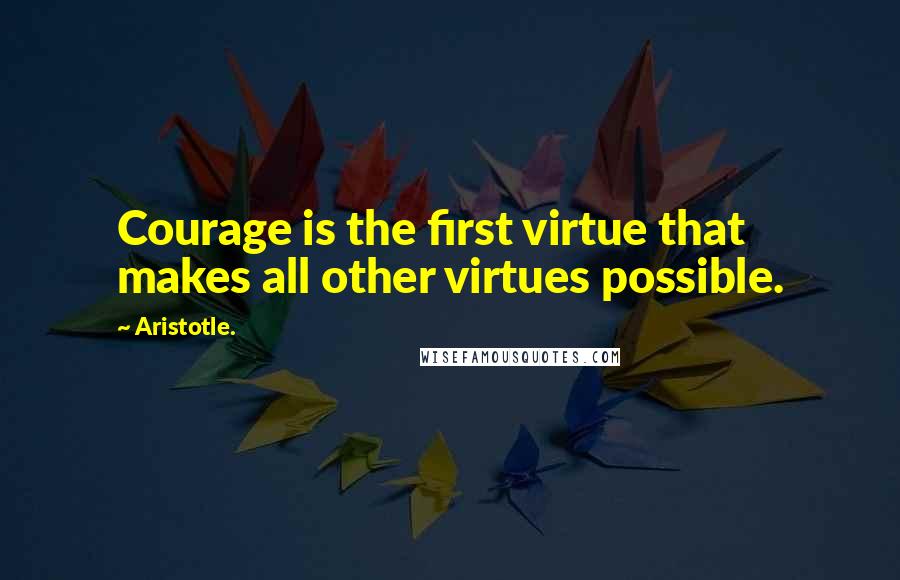 Aristotle. Quotes: Courage is the first virtue that makes all other virtues possible.