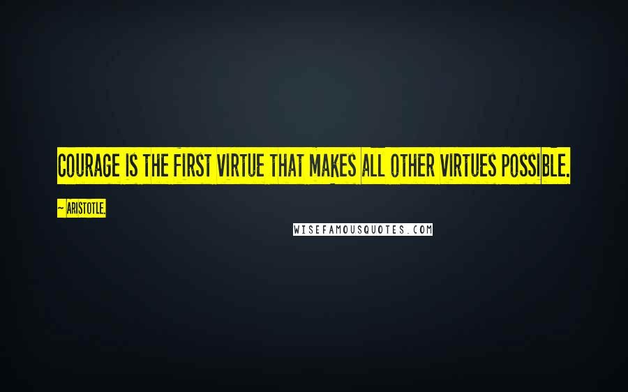 Aristotle. Quotes: Courage is the first virtue that makes all other virtues possible.