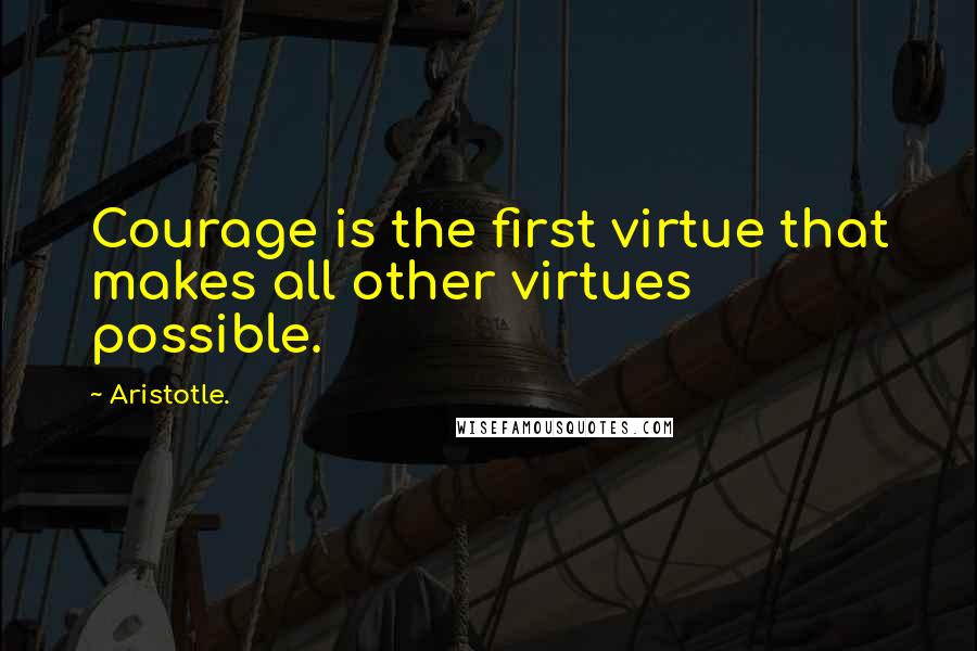 Aristotle. Quotes: Courage is the first virtue that makes all other virtues possible.