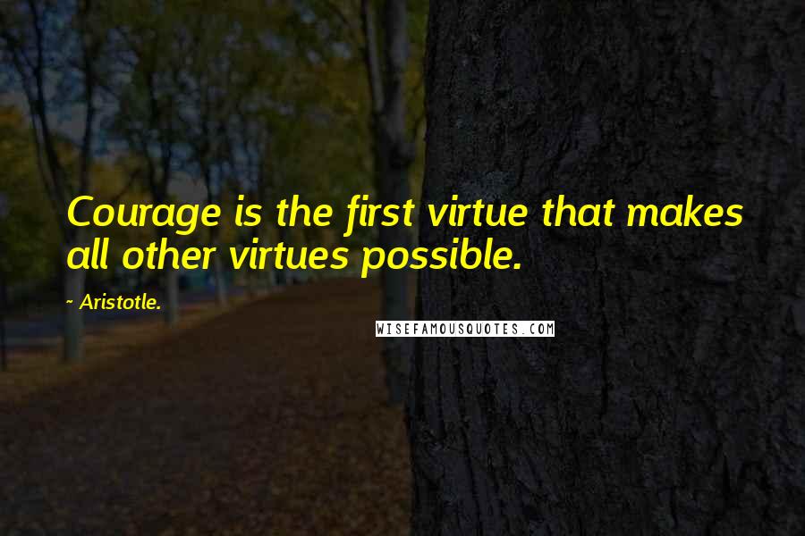 Aristotle. Quotes: Courage is the first virtue that makes all other virtues possible.