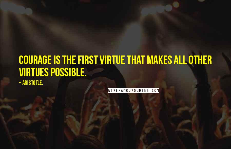 Aristotle. Quotes: Courage is the first virtue that makes all other virtues possible.