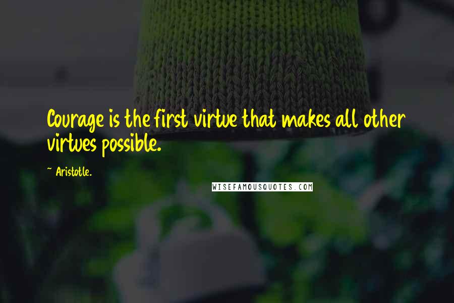 Aristotle. Quotes: Courage is the first virtue that makes all other virtues possible.