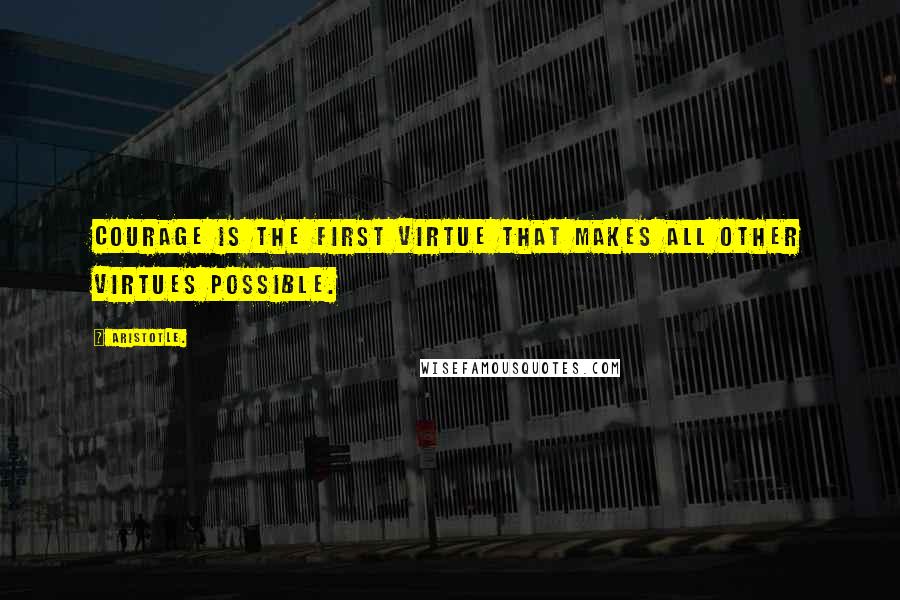 Aristotle. Quotes: Courage is the first virtue that makes all other virtues possible.