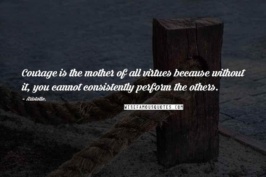 Aristotle. Quotes: Courage is the mother of all virtues because without it, you cannot consistently perform the others.