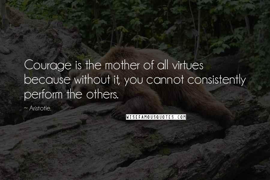 Aristotle. Quotes: Courage is the mother of all virtues because without it, you cannot consistently perform the others.