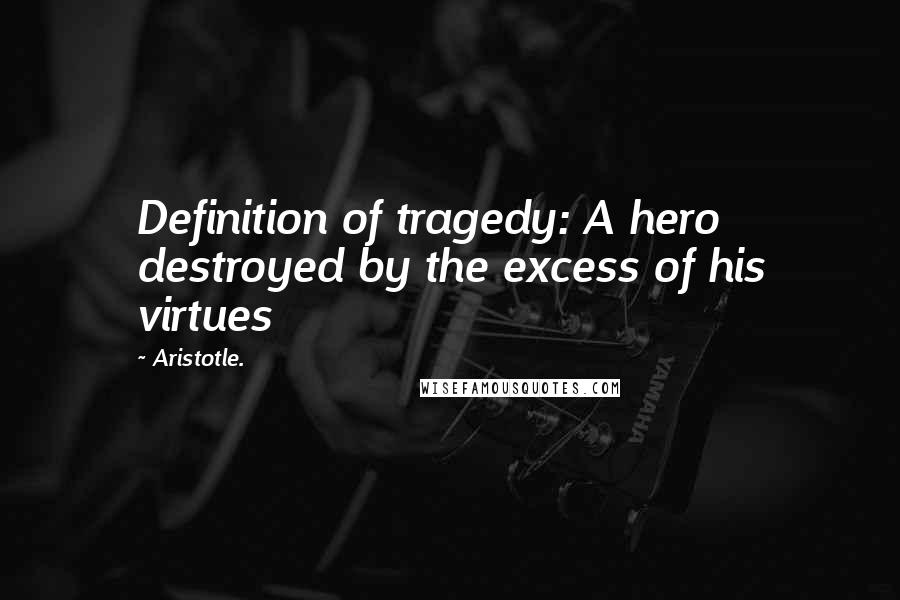 Aristotle. Quotes: Definition of tragedy: A hero destroyed by the excess of his virtues