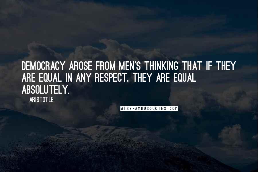 Aristotle. Quotes: Democracy arose from men's thinking that if they are equal in any respect, they are equal absolutely.