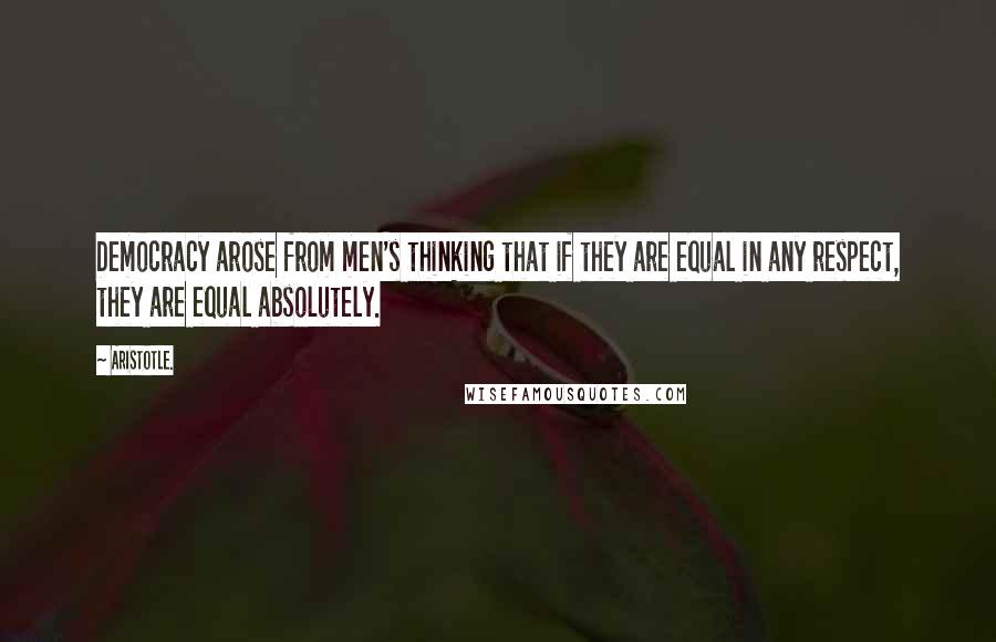 Aristotle. Quotes: Democracy arose from men's thinking that if they are equal in any respect, they are equal absolutely.