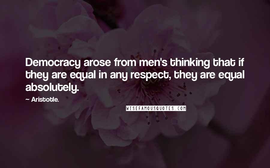 Aristotle. Quotes: Democracy arose from men's thinking that if they are equal in any respect, they are equal absolutely.