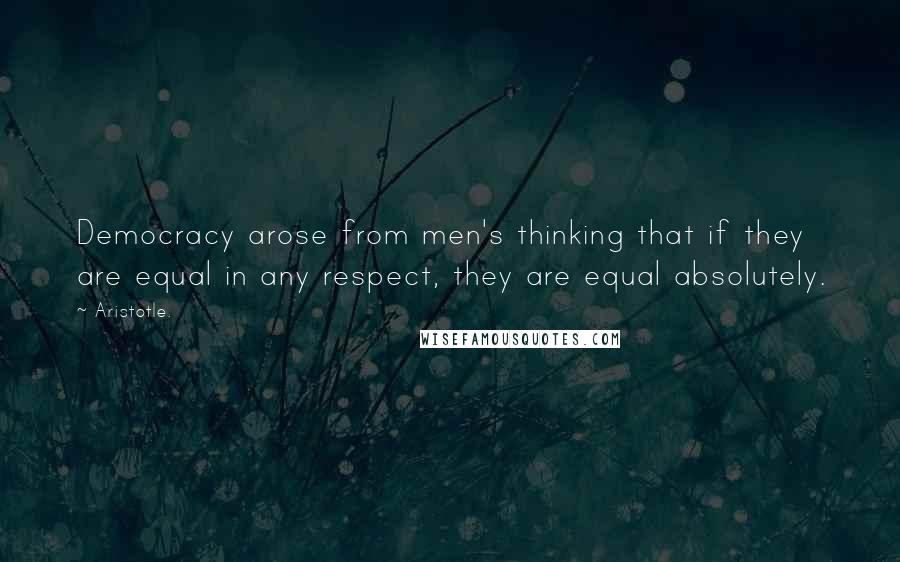 Aristotle. Quotes: Democracy arose from men's thinking that if they are equal in any respect, they are equal absolutely.