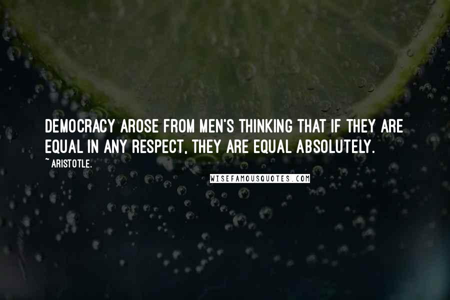 Aristotle. Quotes: Democracy arose from men's thinking that if they are equal in any respect, they are equal absolutely.