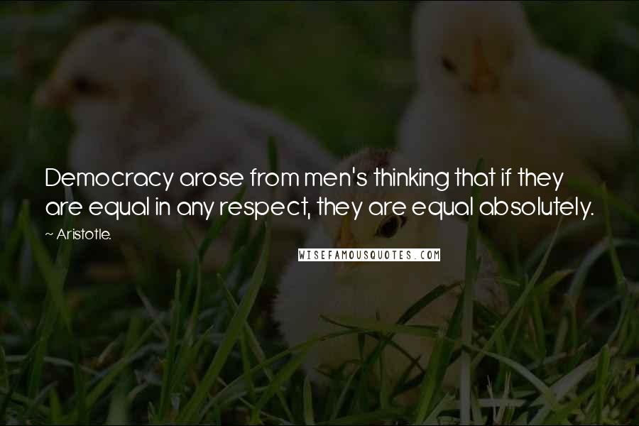 Aristotle. Quotes: Democracy arose from men's thinking that if they are equal in any respect, they are equal absolutely.