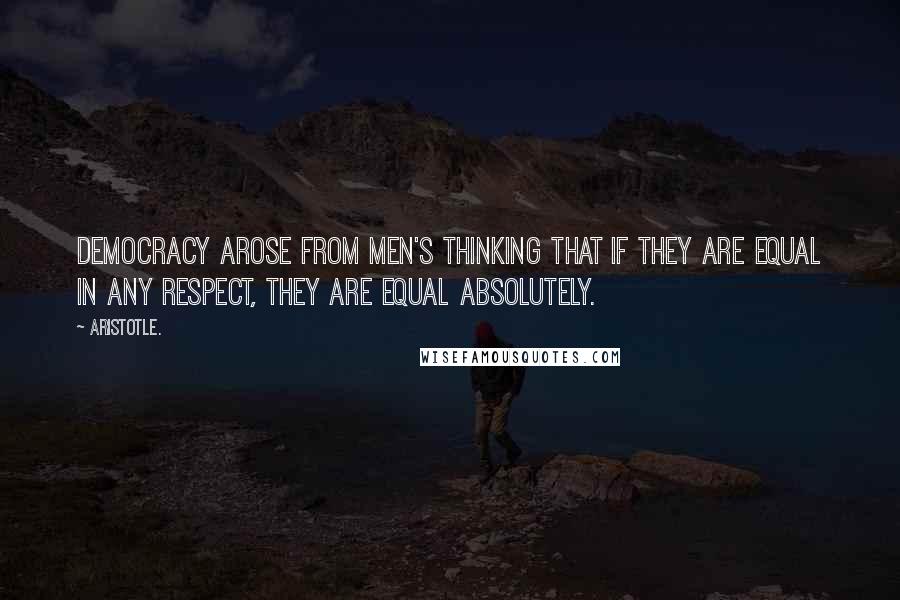 Aristotle. Quotes: Democracy arose from men's thinking that if they are equal in any respect, they are equal absolutely.