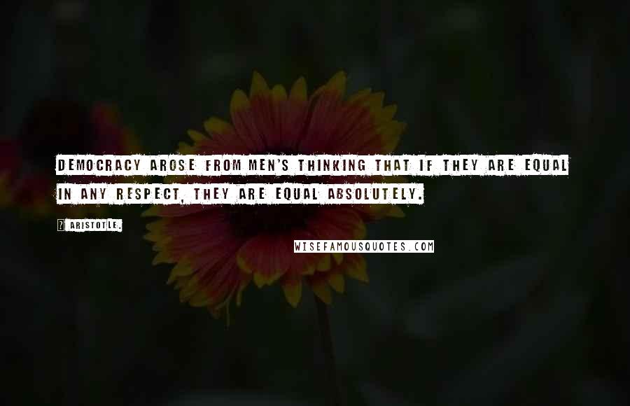 Aristotle. Quotes: Democracy arose from men's thinking that if they are equal in any respect, they are equal absolutely.