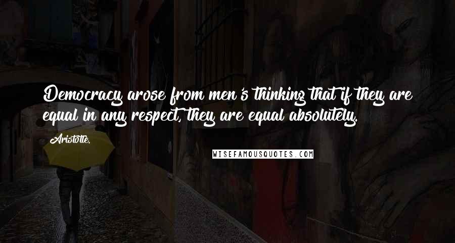 Aristotle. Quotes: Democracy arose from men's thinking that if they are equal in any respect, they are equal absolutely.