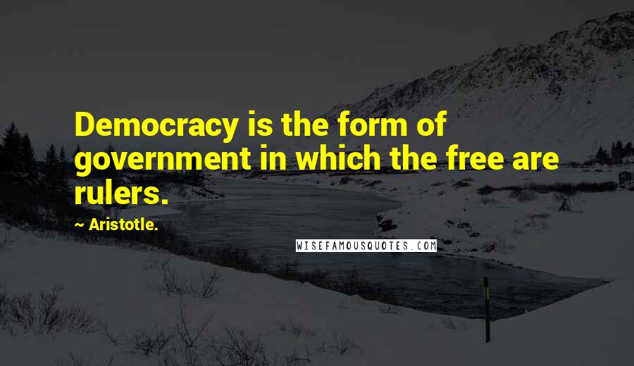 Aristotle. Quotes: Democracy is the form of government in which the free are rulers.